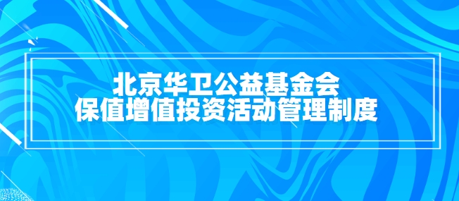 北京华卫公益基金会保值增值投资活动管理制度